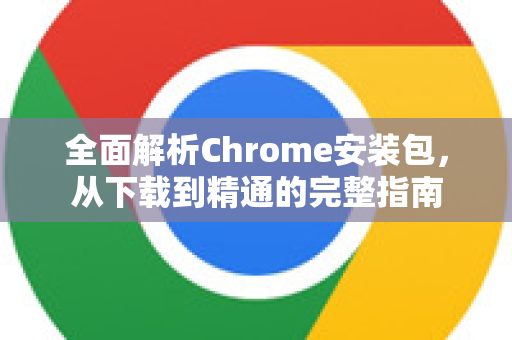 全面解析Chrome安装包，从下载到精通的完整指南-第1张图片-谷歌浏览器中文|Google2026官网最新版