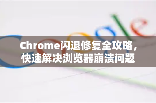 Chrome闪退修复全攻略，快速解决浏览器崩溃问题