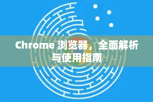 Chrome 浏览器，全面解析与使用指南