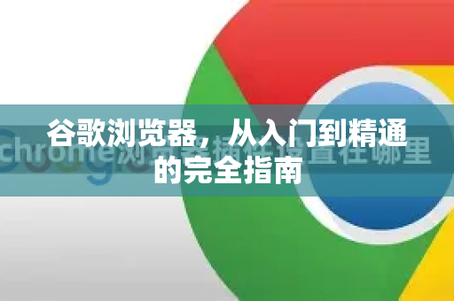 谷歌浏览器，从入门到精通的完全指南