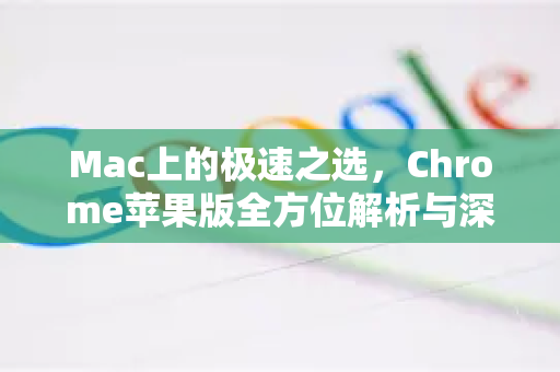 Mac上的极速之选，Chrome苹果版全方位解析与深度使用指南