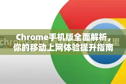 Chrome手机版全面解析，你的移动上网体验提升指南