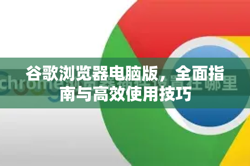 谷歌浏览器电脑版，全面指南与高效使用技巧