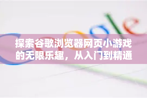 探索谷歌浏览器网页小游戏的无限乐趣，从入门到精通