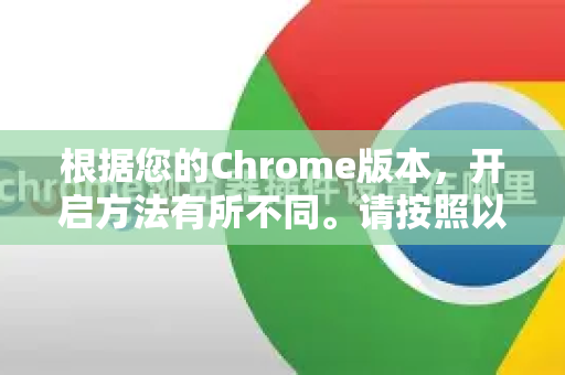 根据您的Chrome版本，开启方法有所不同。请按照以下步骤操作-第1张图片-谷歌浏览器中文|Google2026官网最新版