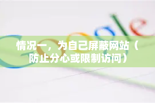 情况一，为自己屏蔽网站（防止分心或限制访问）-第1张图片-谷歌浏览器中文|Google2026官网最新版