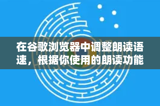 在谷歌浏览器中调整朗读语速，根据你使用的朗读功能不同，方法也不一样。主要分为以下两种情况，请对号入座-第1张图片-谷歌浏览器中文|Google2026官网最新版