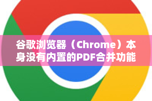 谷歌浏览器（Chrome）本身没有内置的PDF合并功能。但是，你可以通过以下几种非常简单的方法，在Chrome浏览器环境中轻松合并PDF文件-第1张图片-谷歌浏览器中文|Google2026官网最新版