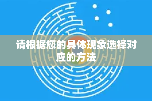 请根据您的具体现象选择对应的方法-第1张图片-谷歌浏览器中文|Google2026官网最新版