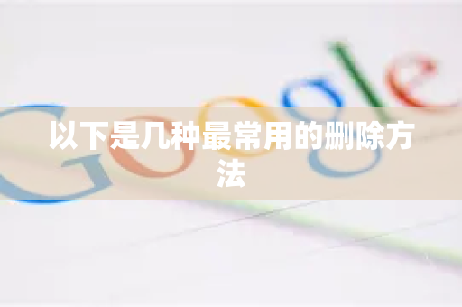 以下是几种最常用的删除方法-第1张图片-谷歌浏览器中文|Google2026官网最新版