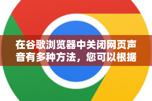 在谷歌浏览器中关闭网页声音有多种方法，您可以根据自己的需求选择最方便的一种。以下是几种最常用和有效的方法-第1张图片-谷歌浏览器中文|Google2026官网最新版