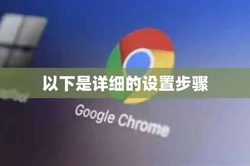 以下是详细的设置步骤-第1张图片-谷歌浏览器中文|Google2026官网最新版