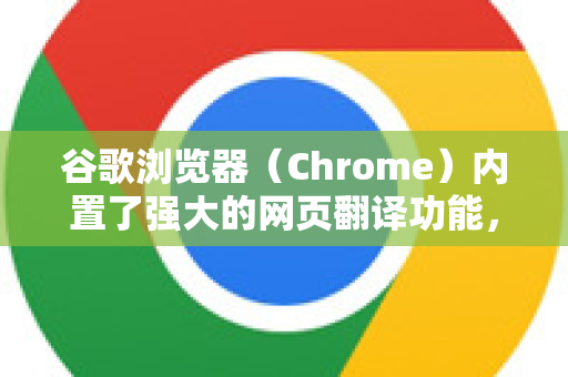 谷歌浏览器（Chrome）内置了强大的网页翻译功能，可以轻松翻译整个网页。以下是几种常用方法，从最常用到备用方案-第1张图片-谷歌浏览器中文|Google2026官网最新版