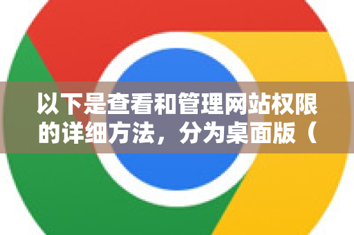 以下是查看和管理网站权限的详细方法，分为桌面版（Windows/macOS/Linux）和移动版（Android/iOS）-第1张图片-谷歌浏览器中文|Google2026官网最新版