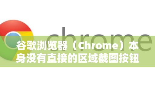 谷歌浏览器（Chrome）本身没有直接的区域截图按钮，但可以通过以下几种非常方便的方法实现区域截图-第1张图片-谷歌浏览器中文|Google2026官网最新版