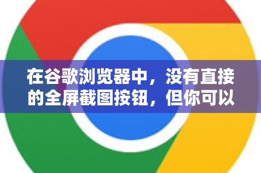 在谷歌浏览器中，没有直接的全屏截图按钮，但你可以通过以下几种非常方便的方法来实现全屏截图-第1张图片-谷歌浏览器中文|Google2026官网最新版