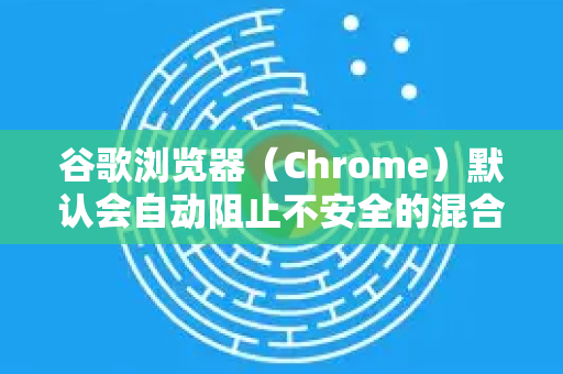 谷歌浏览器（Chrome）默认会自动阻止不安全的混合内容，以下是详细说明和手动设置方法