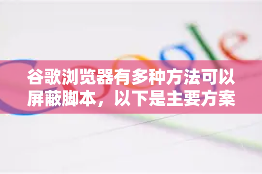 谷歌浏览器有多种方法可以屏蔽脚本，以下是主要方案