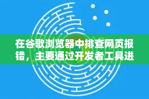 在谷歌浏览器中排查网页报错，主要通过开发者工具进行。以下是详细步骤