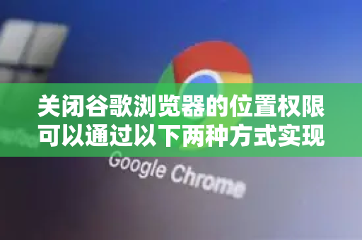 关闭谷歌浏览器的位置权限可以通过以下两种方式实现-第1张图片-谷歌浏览器中文|Google2026官网最新版