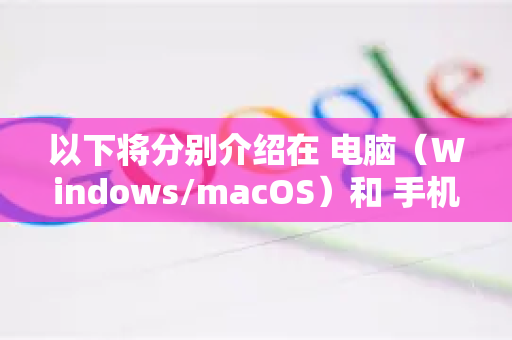 以下将分别介绍在 电脑（Windows/macOS）和 手机（Android/iOS）上的操作方法-第1张图片-谷歌浏览器中文|Google2026官网最新版