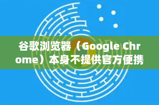 谷歌浏览器（Google Chrome）本身不提供官方便携版，但可以通过以下方法实现类似便携版的使用效果