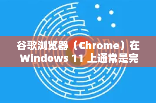 谷歌浏览器（Chrome）在 Windows 11 上通常是完全兼容的，因为 Windows 11 本身支持绝大多数 Windows 10 的应用程序。如果你遇到兼容性问题，可以尝试以下方法解决-第1张图片-谷歌浏览器中文|Google2026官网最新版