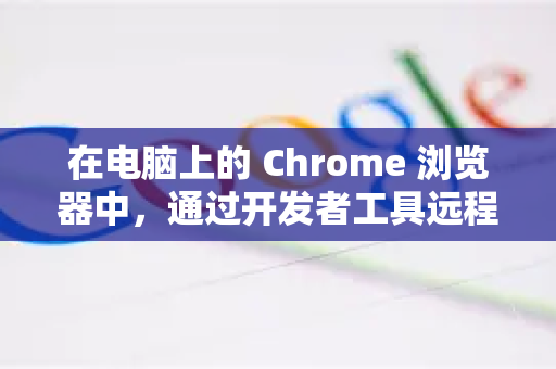 在电脑上的 Chrome 浏览器中，通过开发者工具远程连接和控制手机浏览器中打开的网页，实现实时查看、修改代码、监控网络请求等操作