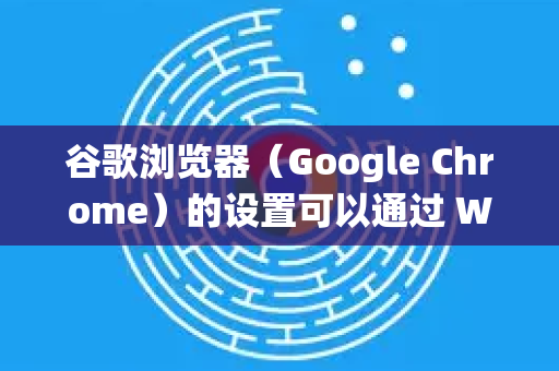 谷歌浏览器（Google Chrome）的设置可以通过 Windows 组策略 进行集中管理，这对于企业、学校或需要统一管理多台计算机的环境非常有用。以下是如何设置的详细步骤