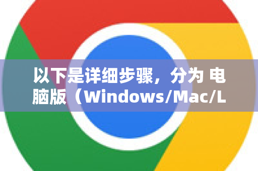 以下是详细步骤,分为 电脑版(Windows/Mac/Linux)和 手机版(Android/iOS)-第1张图片-谷歌浏览器中文|Google2026官网最新版 以下是详细步骤,分为 电脑版(Windows/Mac/Linux)和 手机版(Android/iOS)-第1张图片-谷歌浏览器中文|Google2026官网最新版