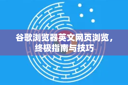 谷歌浏览器英文网页浏览，终极指南与技巧