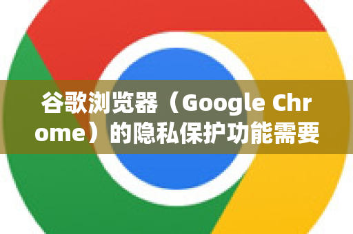 谷歌浏览器（Google Chrome）的隐私保护功能需要您手动进行一系列设置，因为其默认设置倾向于数据收集和个性化服务。以下是如何在Chrome中增强隐私保护的详细步骤和核心建议-第1张图片-谷歌浏览器中文|Google2026官网最新版