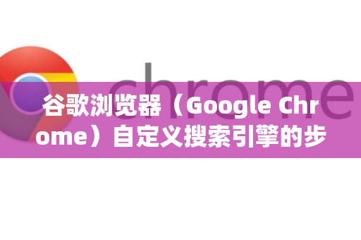 谷歌浏览器（Google Chrome）自定义搜索引擎的步骤如下，包括添加、修改和管理-第1张图片-谷歌浏览器中文|Google2026官网最新版