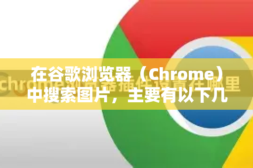 在谷歌浏览器（Chrome）中搜索图片，主要有以下几种常见方式