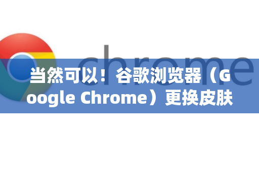 当然可以！谷歌浏览器（Google Chrome）更换皮肤（也称为主题）非常简单，主要有以下几种方法，我会详细说明