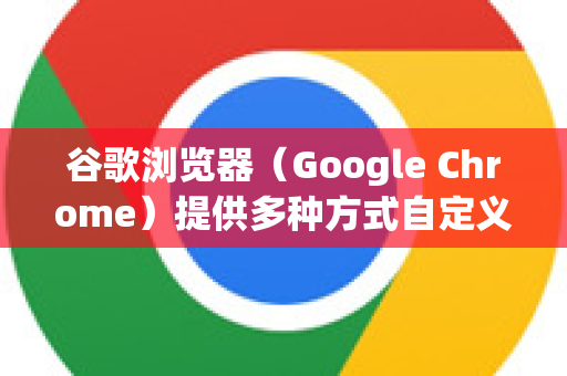 谷歌浏览器（Google Chrome）提供多种方式自定义主题，以下是详细步骤
