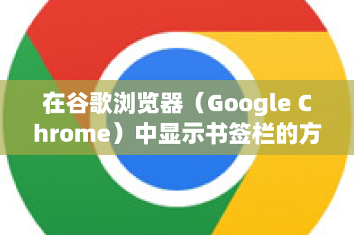 在谷歌浏览器（Google Chrome）中显示书签栏的方法非常简单，有以下几种方法，您可以任选其一