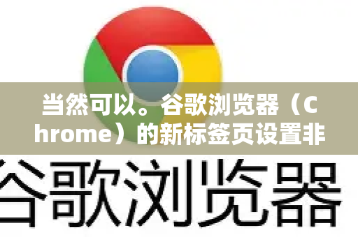 当然可以。谷歌浏览器（Chrome）的新标签页设置非常灵活，您可以根据自己的喜好进行个性化。以下是详细的方法和选项