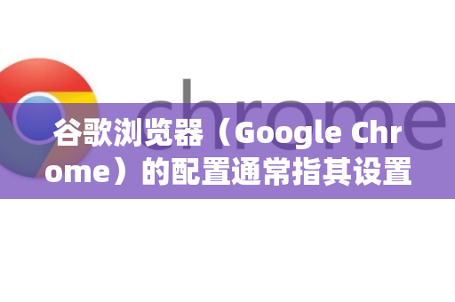 谷歌浏览器（Google Chrome）的配置通常指其设置、扩展程序、主页、搜索引擎等。如果你想将浏览器恢复到一个干净、初始的状态，有以下几种方法，请根据你的需求选择