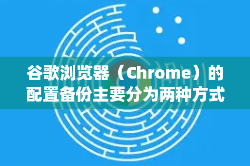 谷歌浏览器（Chrome）的配置备份主要分为两种方式，使用Google账户同步（推荐且简单）和手动备份配置文件（更彻底、可控）以下是详细步骤