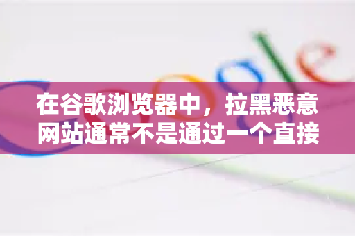 在谷歌浏览器中，拉黑恶意网站通常不是通过一个直接的黑名单功能实现的，而是通过一系列主动拦截和被动防护措施。以下是几种最有效的方法，从最简单到最全面