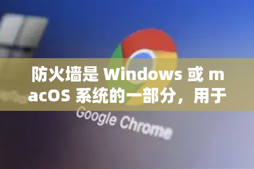 防火墙是 Windows 或 macOS 系统的一部分，用于监控和控制进出您电脑的网络流量。如果防火墙错误地阻止了 Chrome，可能会导致网页无法加载、下载失败、同步功能异常等问题