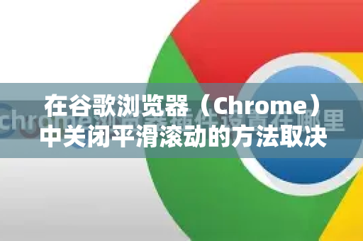 在谷歌浏览器（Chrome）中关闭平滑滚动的方法取决于您的操作系统，因为设置路径有所不同