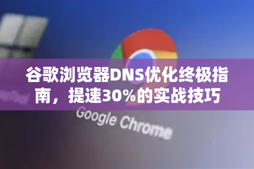 谷歌浏览器DNS优化终极指南，提速30%的实战技巧