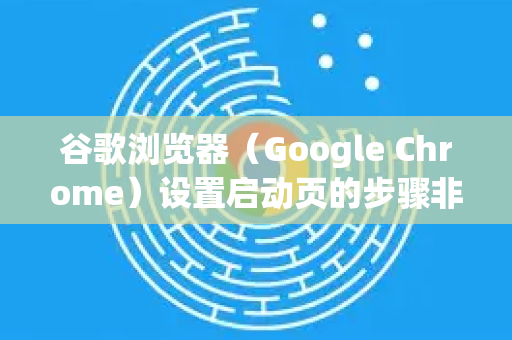 谷歌浏览器（Google Chrome）设置启动页的步骤非常简单，主要分为设置浏览器启动时打开的页面和设置新标签页的页面