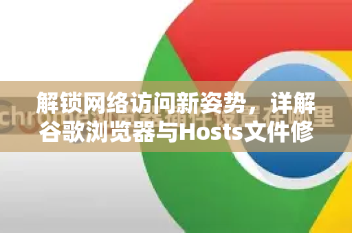 解锁网络访问新姿势，详解谷歌浏览器与Hosts文件修改的权威指南