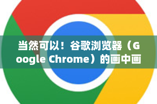 当然可以！谷歌浏览器（Google Chrome）的画中画功能非常实用，开启方法主要有以下几种，都很简单