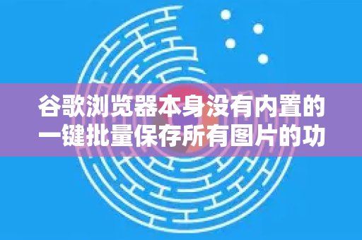 谷歌浏览器本身没有内置的一键批量保存所有图片的功能，但通过以下几种方法，你可以高效地实现批量保存图片。我将从最简单到最强大的顺序为你介绍