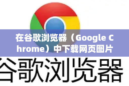 在谷歌浏览器（Google Chrome）中下载网页图片有多种方法，以下是几种最常用的方法，从简单到高级，你可以根据需求选择