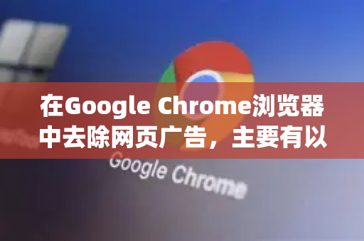 在Google Chrome浏览器中去除网页广告，主要有以下几种方法，从最简单到最彻底